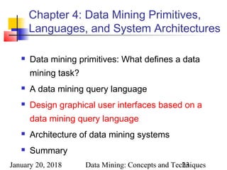 January 20, 2018 Data Mining: Concepts and Techniques23
Chapter 4: Data Mining Primitives,
Languages, and System Architectures
 Data mining primitives: What defines a data
mining task?
 A data mining query language
 Design graphical user interfaces based on a
data mining query language
 Architecture of data mining systems
 Summary
 