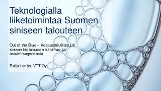 Teknologialla
liiketoimintaa Suomen
siniseen talouteen
1VTT 2017
Out of the Blue – Keskustelutilaisuus
sinisen biotalouden tutkimus- ja
osaamisagendasta
Raija Lantto, VTT Oy
 