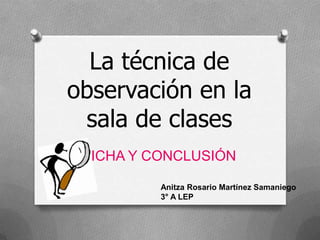 La técnica de
observación en la
sala de clases
FICHA Y CONCLUSIÓN
Anitza Rosario Martínez Samaniego
3° A LEP

 