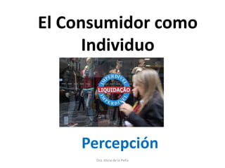 El Consumidor como
Individuo
Percepción
Dra. Alicia de la Peña
 