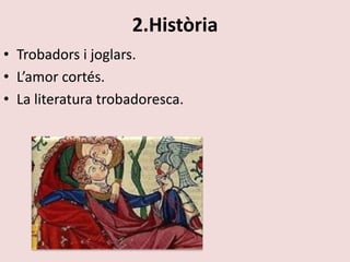 2.Història
• Trobadors i joglars.
• L’amor cortés.
• La literatura trobadoresca.
 