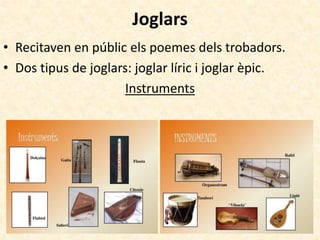 Joglars
• Recitaven en públic els poemes dels trobadors.
• Dos tipus de joglars: joglar líric i joglar èpic.
Instruments
 