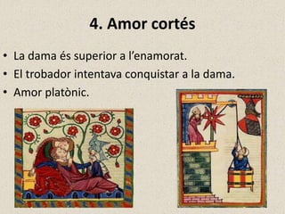 4. Amor cortés
• La dama és superior a l’enamorat.
• El trobador intentava conquistar a la dama.
• Amor platònic.
 