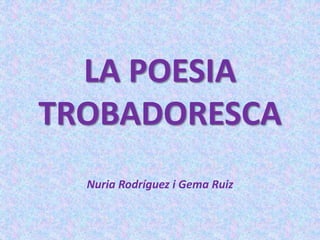 LA POESIA
TROBADORESCA
Nuria Rodríguez i Gema Ruiz
 