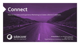 Connect 
How to Use Data and Experience Marketing to Create Lifetime Customers 
Presented By // Lars Birkholm Petersen 
@LarsBirkholm 
Digital Marketing Conference, November 21st, 2014 
 