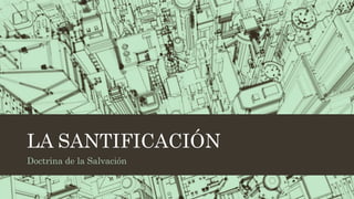 LA SANTIFICACIÓN
Doctrina de la Salvación
 