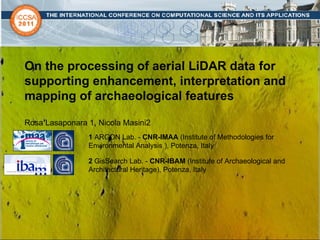 On the processing of aerial LiDAR data for supporting enhancement, interpretation and mapping of  archaeological features Rosa Lasaponara 1, Nicola Masini2 2  GisSearch Lab. -  CNR-IBAM  (Institute of Archaeological and Architectural Heritage), Potenza, Italy 1  ARGON Lab. -  CNR-IMAA  (Institute of Methodologies for Environmental Analysis ), Potenza, Italy 