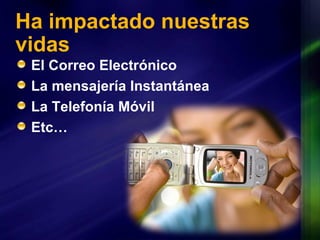 Ha impactado nuestras vidas El Correo Electrónico La mensajería Instantánea La Telefonía Móvil Etc… 