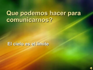 Que podemos hacer para comunicarnos? El cielo es el límite 
