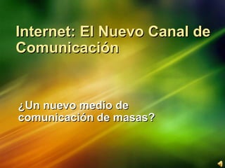 Internet: El Nuevo Canal de Comunicación  ¿Un nuevo medio de comunicación de masas? 