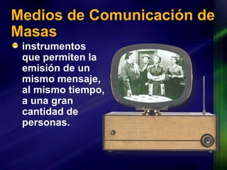 Medios de Comunicación de Masas instrumentos que permiten la emisión de un mismo mensaje, al mismo tiempo, a una gran cantidad de personas. 