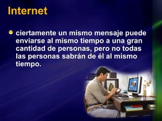 Internet ciertamente un mismo mensaje puede enviarse al mismo tiempo a una gran cantidad de personas, pero no todas las personas sabrán de él al mismo tiempo. 