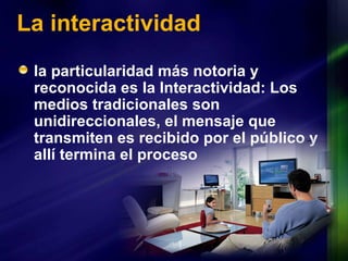 La interactividad la particularidad más notoria y reconocida es la Interactividad: Los medios tradicionales son unidireccionales, el mensaje que transmiten es recibido por el público y allí termina el proceso 