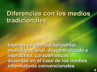 Diferencias con los medios tradicionales Internet es una red horizontal, multidireccional, descentralizada e interactiva, características ausentes en el caso de los medios informativos convencionales 