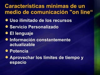 Características mínimas de un medio de comunicación "on line“ Uso ilimitado de los recursos Servicio Personalizado El lenguaje Información constantemente actualizable Potencia Aprovechar los límites de tiempo y espacio 