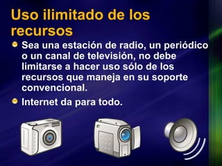 Uso ilimitado de los recursos Sea una estación de radio, un periódico o un canal de televisión, no debe limitarse a hacer uso sólo de los recursos que maneja en su soporte convencional.  Internet da para todo. 