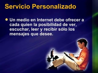 Servicio Personalizado Un medio en Internet debe ofrecer a cada quien la posibilidad de ver, escuchar, leer y recibir sólo los mensajes que desee. 