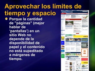 Aprovechar los límites de tiempo y espacio Porque la cantidad de "páginas" (mejor hablar de ‘pantallas’) en un sitio Web no depende de la disponibilidad de papel y el contenido no está supeditado a márgenes de tiempo. 