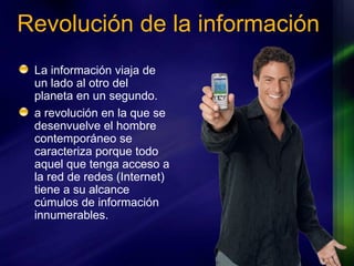 Revolución de la información La información viaja de un lado al otro del planeta en un segundo. a revolución en la que se desenvuelve el hombre contemporáneo se caracteriza porque todo aquel que tenga acceso a la red de redes (Internet) tiene a su alcance cúmulos de información innumerables. 