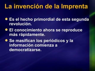 La invención de la Imprenta Es el hecho primordial de esta segunda revolución. El conocimiento ahora se reproduce más rápidamente. Se masifican los periódicos y la información comienza a democratizarse.  