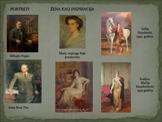 PORTRETI         ŽENA KAO INSPIRACIJA



                                              Sofija
                                           Dunđerski,
                                          1930. godina




                     Muni, supruga Paje
Mihajlo Pupin           Jovanovića




                                             kraljica
                                              Marija
                                          Karađorđević,
                                           1927.godina




Josip Broz Tito
 