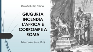GIUGURTA
INCENDIA
L’AFRICA E
CORROMPE A
ROMA
Bellum Iughurtinum, 13-14
Gaio Sallustio Crispo
 