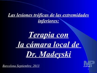1
Las lesiones tróficas de las extremidades
inferiores:
Terapia con
la cámara local de
Dr. Madeyski
Barcelona Septiembre 2013
 