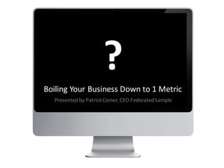 Boiling Your Business Down to 1 Metric
Presented by PatrickComer, CEO FederatedSample
?
 