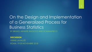 On the Design and Implementation
of a Generalized Process for
Business Statistics
BY BRUNO, INFANTE, RUOCCO AND SCANNAPIECO
DISCUSSION
PIERRE LAVALLÉE
ROMA, 19-20 NOVEMBRE 2018
1
 