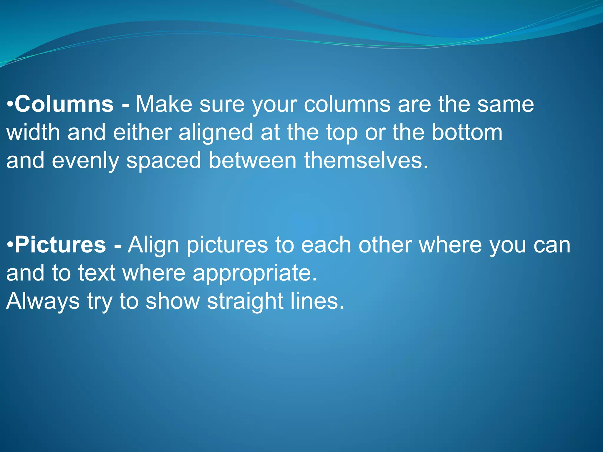•Columns - Make sure your columns are the same
width and either aligned at the top or the bottom
and evenly spaced between themselves.
•Pictures - Align pictures to each other where you can
and to text where appropriate.
Always try to show straight lines.
 
