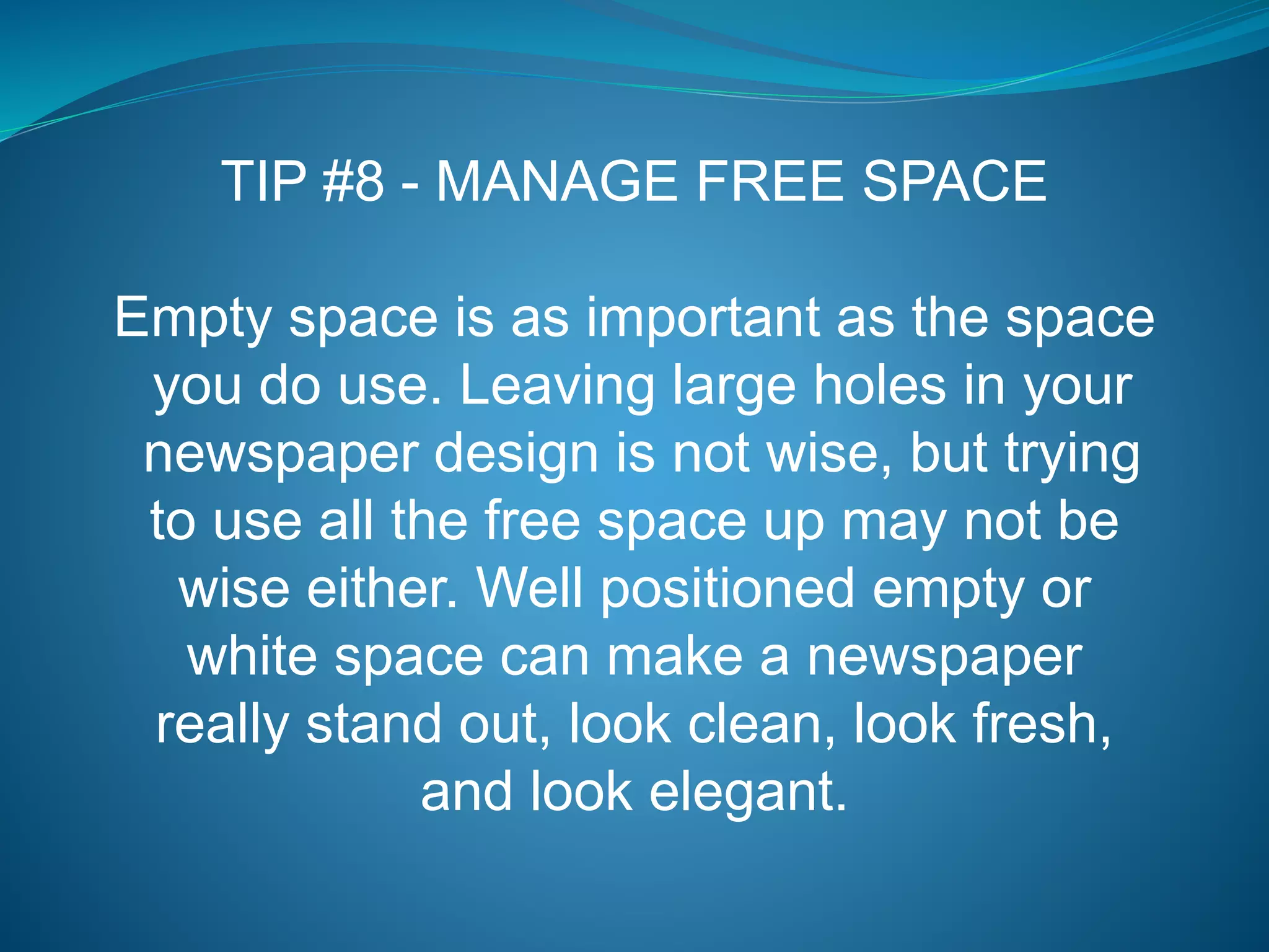 TIP #8 - MANAGE FREE SPACE
Empty space is as important as the space
you do use. Leaving large holes in your
newspaper design is not wise, but trying
to use all the free space up may not be
wise either. Well positioned empty or
white space can make a newspaper
really stand out, look clean, look fresh,
and look elegant.
 