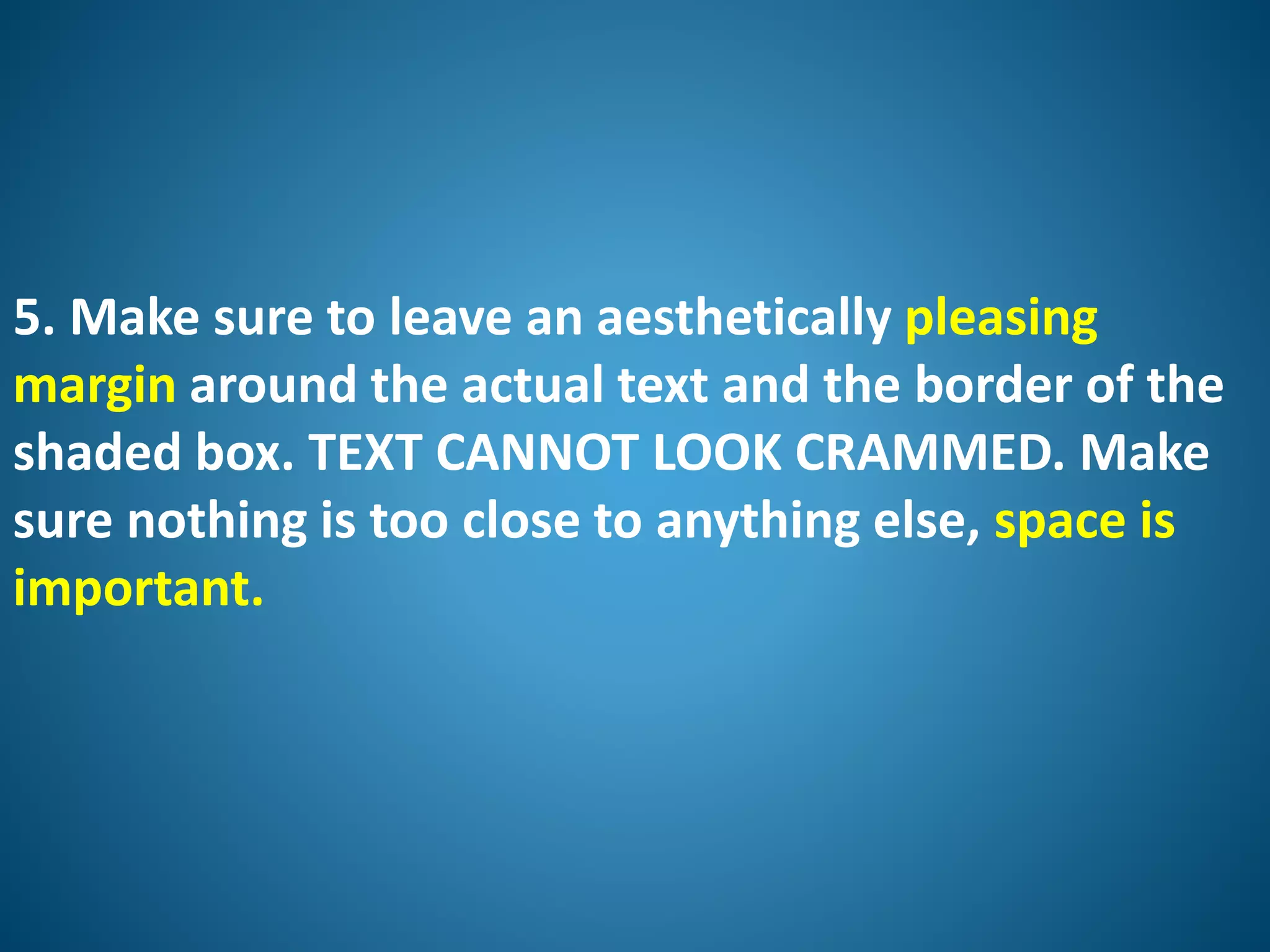 5. Make sure to leave an aesthetically pleasing
margin around the actual text and the border of the
shaded box. TEXT CANNOT LOOK CRAMMED. Make
sure nothing is too close to anything else, space is
important.
 