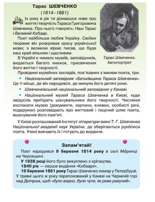 9
Тарас Шевченко.
Автопортрет
Тарас ШЕВЧЕНКО
(1814-1861)
^ Із року в рік ти дізнаєшся нове про
життя і творчість Тараса Григоровича
Шевченка. Про нього говорять: Наш Тарас
і Великий Кобзар.
Поет найбільше любив Україну. Своїми
творами він розкривав красу української
мови; з великою вірою писав, що буде
наш край вільним і щасливим.
В Україні є чимало музеїв, заповідників,
видається багато книжок, присвячених
його життю і творчості.
Провідних музейних закладів, пов'язаних з іменем поета, три.
• Національний заповідник «Батьківщина Тараса Шевченка».
Це ті місця, де він народився, де минули його дитячі роки.
• Шевченківський національний заповідник у Каневі.
• Національний музей Тараса Шевченка в Києві, куди
звідусіль приїздять шанувальники його творчості. Численні
експонати музею (документи, картини, книжки, особисті речі,
подарунки) розповідають про життєвий і творчий шлях поета,
вшанування його пам'яті.
У Києві розташований Інститут літератури імені Т. Г. Шевченка
Національної академії наук України, де зберігаються рукописи
поета. Учені вивчають їх і готують до видання.
Запам'ятай!
Поет народився 9 березня 1814 року в селі Моринці
на Черкащині.
У 1838 році його було викуплено з кріпацтва.
1840 рік — перше видання «Кобзаря».
10 березня 1861 року Тарас Шевченко помер у Петербурзі.
У травні цього ж року перепохований у Каневі на Чернечій горі
над Дніпром, щоб «було видно, було чути, як реве ревучий».
 
