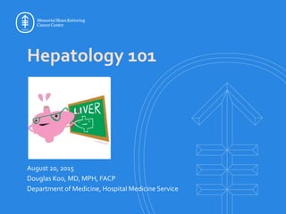 Hepatology 101
August 20, 2015
Douglas Koo, MD, MPH, FACP
Department of Medicine, Hospital Medicine Service
 