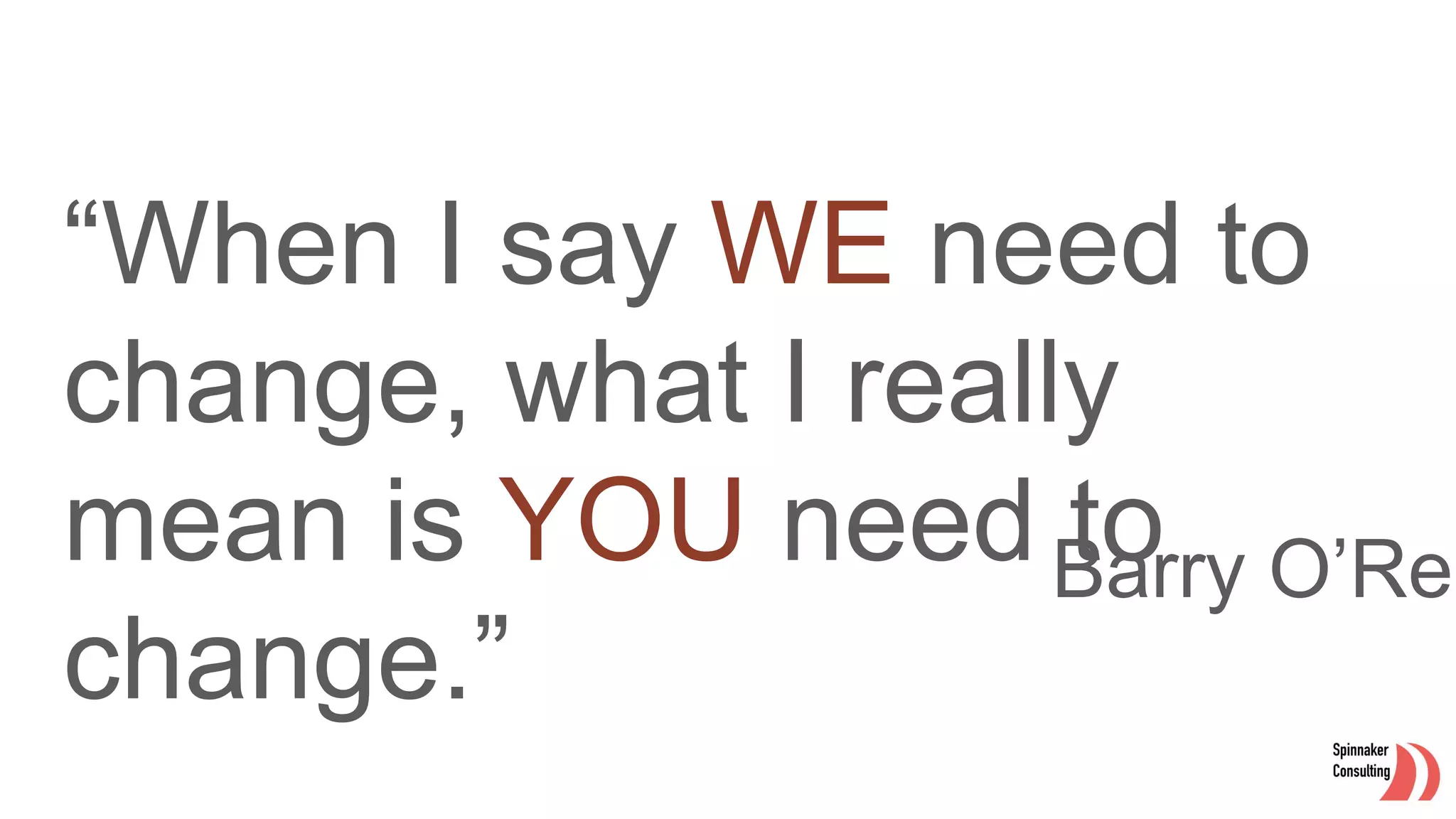 “When I say WE need to
change, what I really
mean is YOU need to
change.”
Barry O’Rei
 