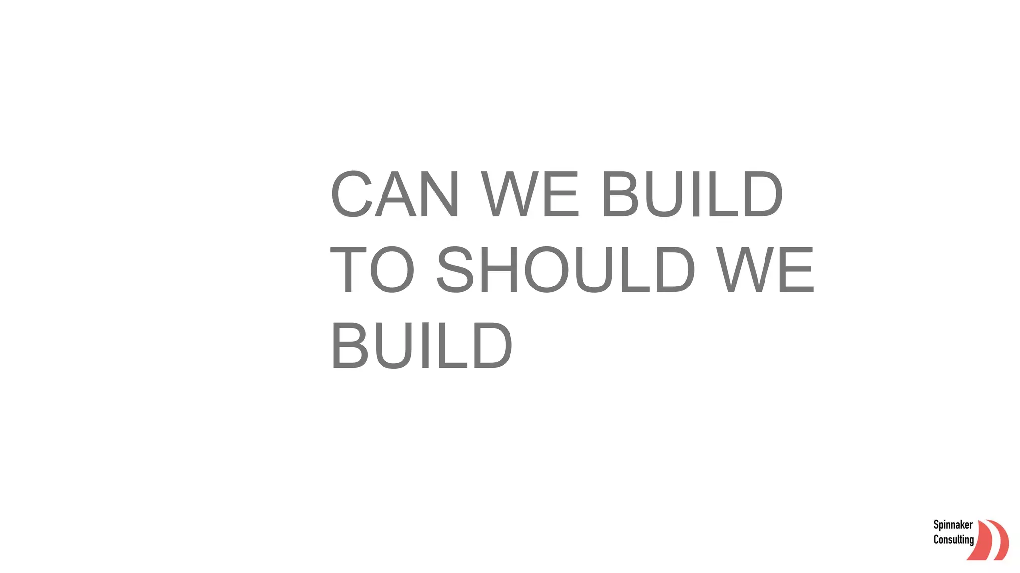 CAN WE BUILD
TO SHOULD WE
BUILD
 