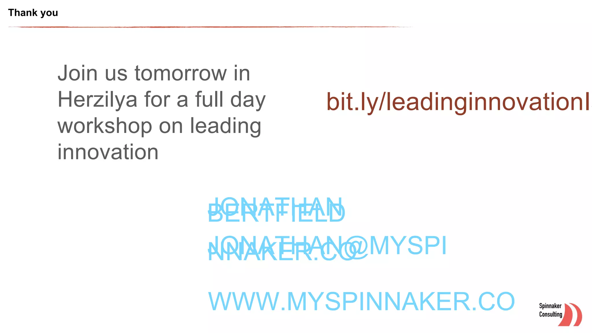 Thank you
JONATHANBERTFIELD
JONATHAN@MYSPINNAKER.CO
WWW.MYSPINNAKER.CO
bit.ly/leadinginnovationIs
Join us tomorrow in
Herzilya for a full day
workshop on leading
innovation
 