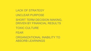 LACK OF STRATEGY
UNCLEAR PURPOSE
SHORT TERM DECISION MAKING,
DRIVEN BY FINANCIAL RESULTS
TOXIC CULTURE
FEAR
ORGANIZATIONAL INABILITY TO
ABSORB LEARNINGS
 