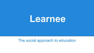 Learnee 
The social approach to education 
 