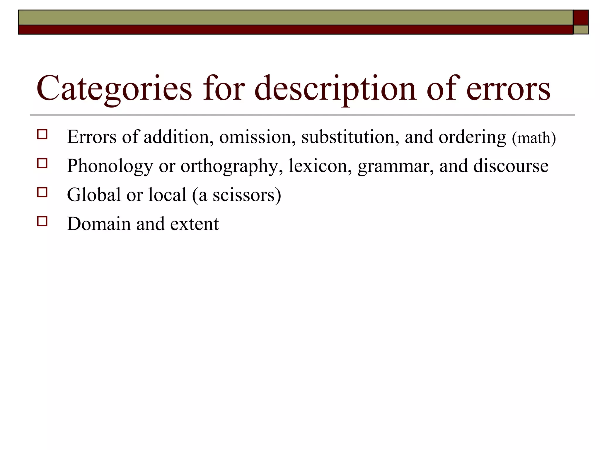 Categories for description of errors
 Errors of addition, omission, substitution, and ordering (math)
 Phonology or orthography, lexicon, grammar, and discourse
 Global or local (a scissors)
 Domain and extent
 