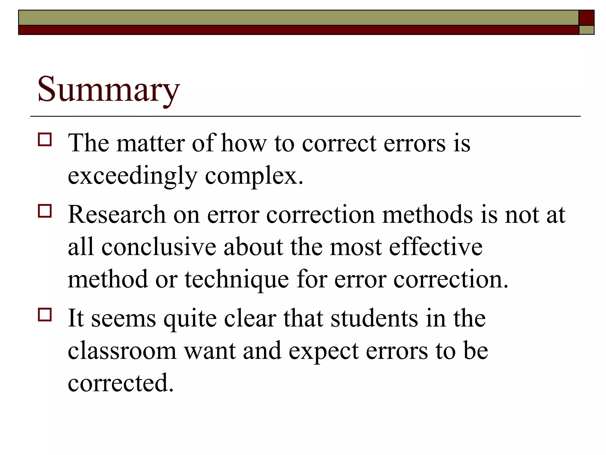 Summary
 The matter of how to correct errors is
exceedingly complex.
 Research on error correction methods is not at
all conclusive about the most effective
method or technique for error correction.
 It seems quite clear that students in the
classroom want and expect errors to be
corrected.
 