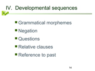 IV. Developmental sequences 
Grammatical morphemes 
 Negation 
Questions 
 Relative clauses 
 Reference to past 
14 
 