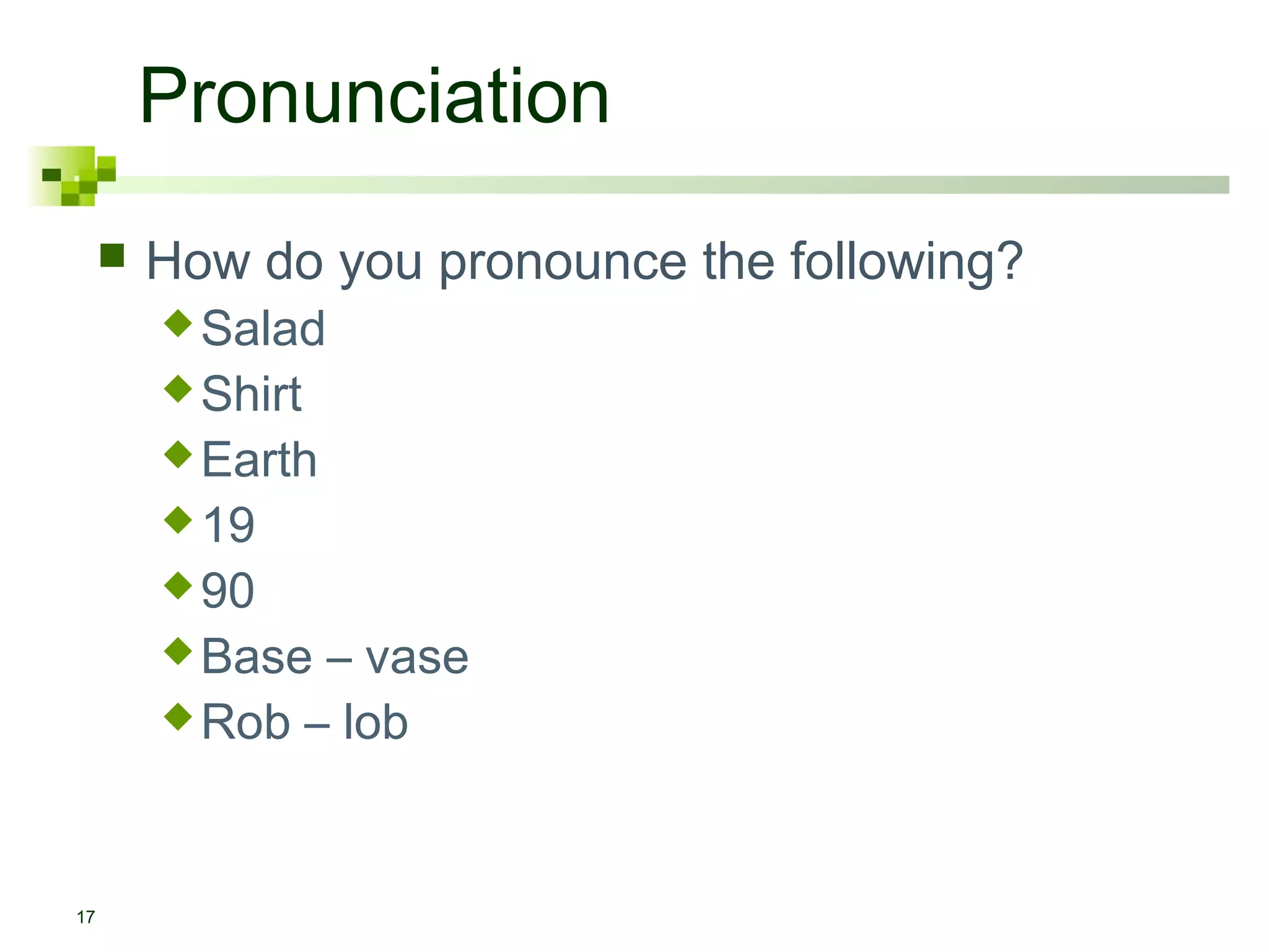 Pronunciation
        How do you pronounce the following?
          Salad
          Shirt
          Earth
          19
          90
          Base – vase
          Rob – lob




17
 