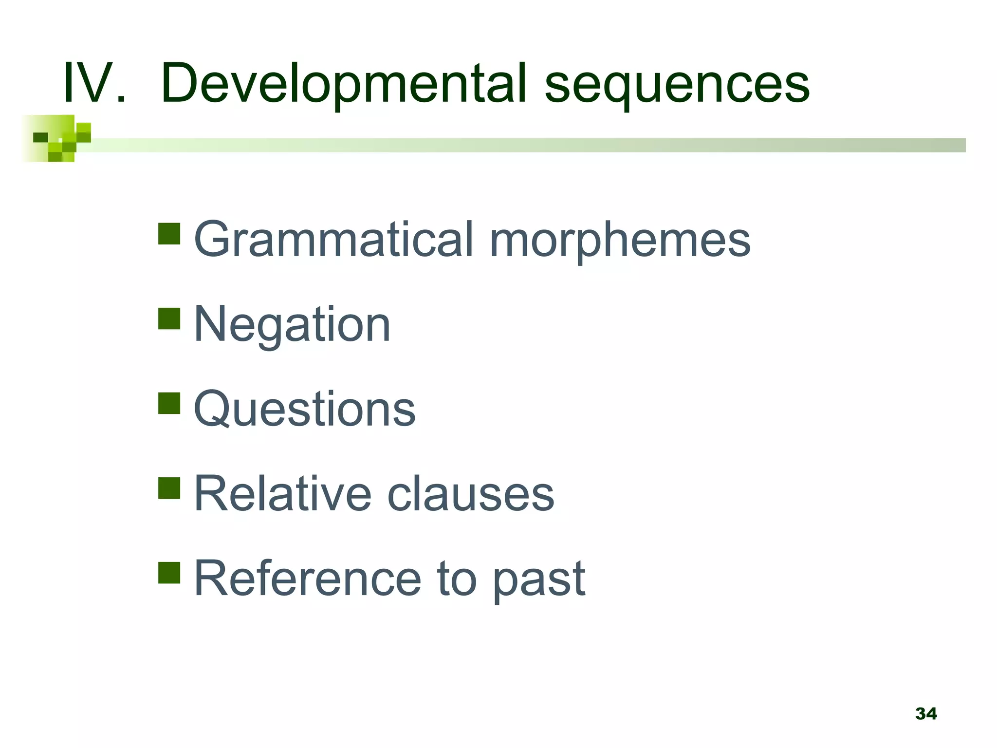 IV. Developmental sequences

    Grammatical    morphemes
    Negation

    Questions

    Relative   clauses
    Reference    to past

                                34
 