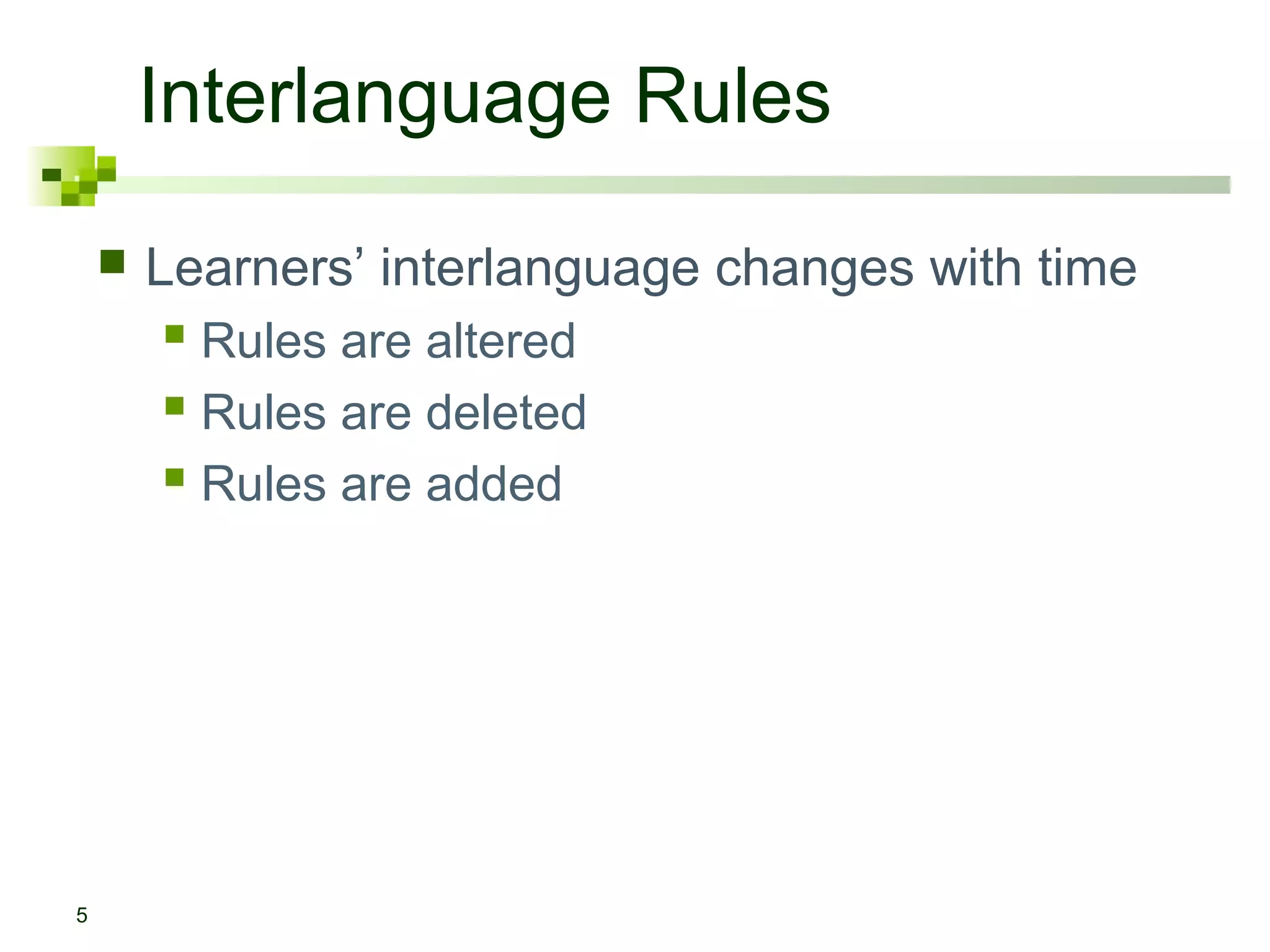 Interlanguage Rules
       Learners’ interlanguage changes with time
         Rules are altered
         Rules are deleted
         Rules are added




5
 