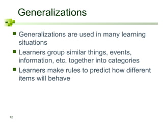 Generalizations
    Generalizations are used in many learning
     situations
    Learners group similar things, events,
     information, etc. together into categories
    Learners make rules to predict how different
     items will behave




12
 