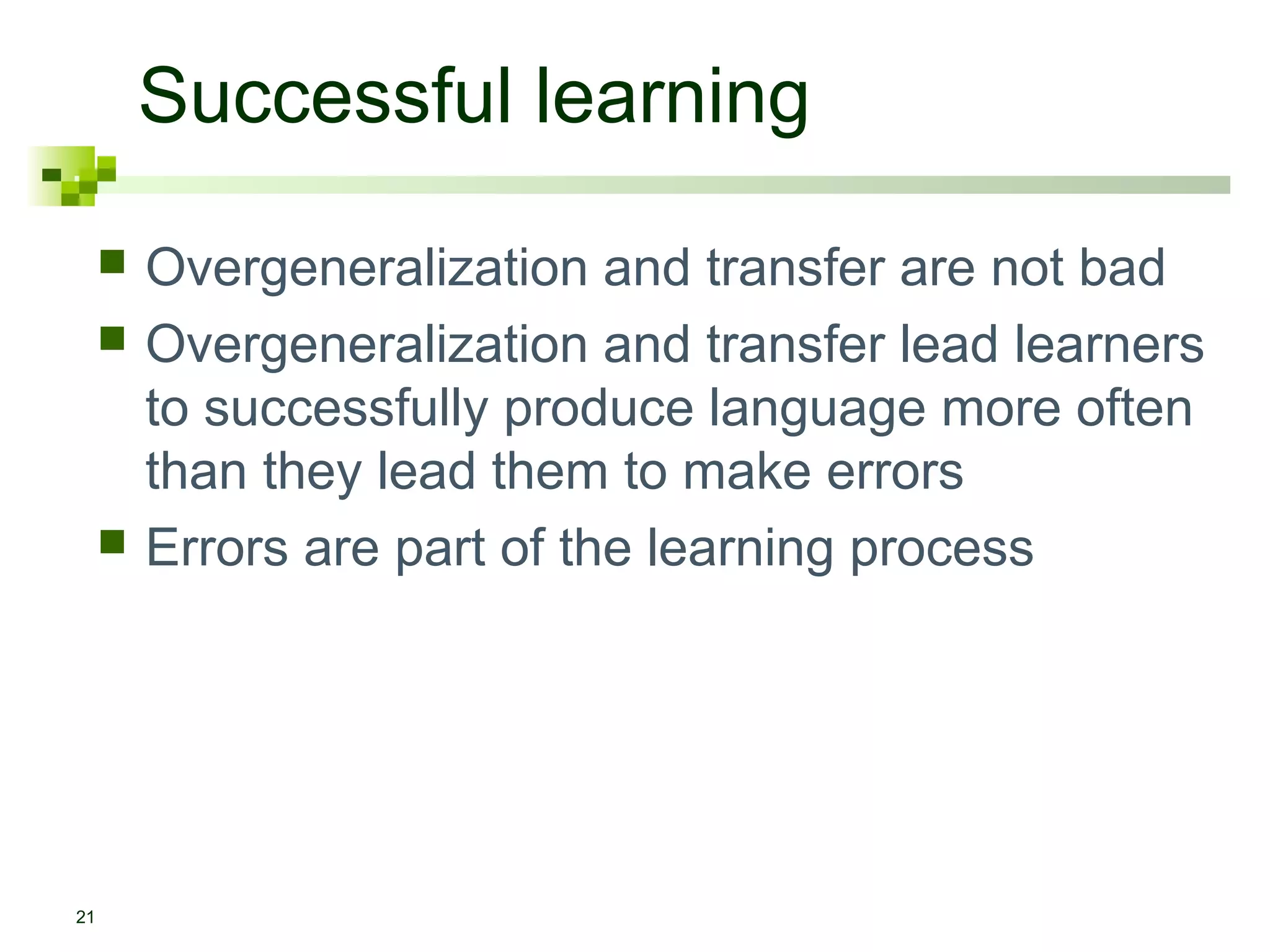 Successful learning
21
 Overgeneralization and transfer are not bad
 Overgeneralization and transfer lead learners
to successfully produce language more often
than they lead them to make errors
 Errors are part of the learning process
 