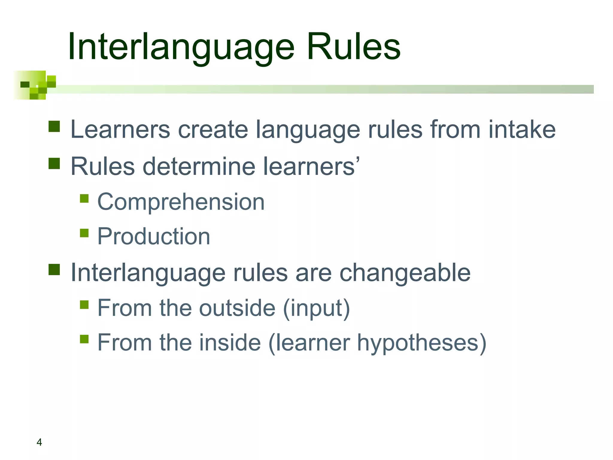 Interlanguage Rules
4
 Learners create language rules from intake
 Rules determine learners’
 Comprehension
 Production
 Interlanguage rules are changeable
 From the outside (input)
 From the inside (learner hypotheses)
 