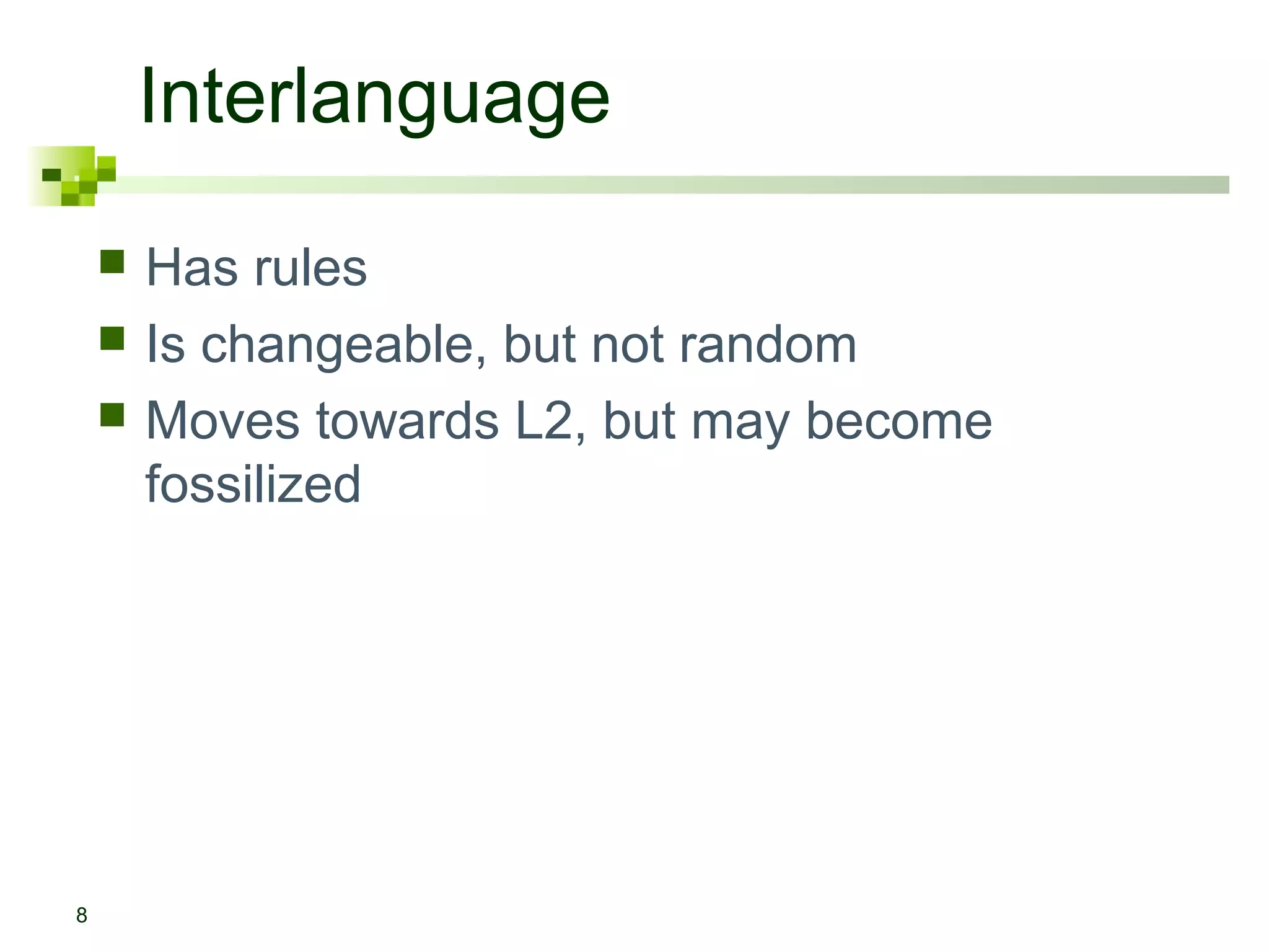 Interlanguage
8
 Has rules
 Is changeable, but not random
 Moves towards L2, but may become
fossilized
 