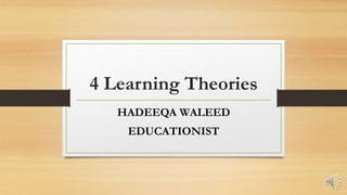 4 Learning Theories
HADEEQA WALEED
EDUCATIONIST
 